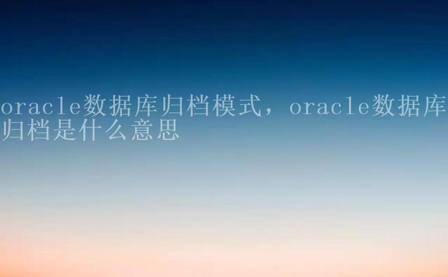 oracle数据库归档模式，oracle数据库归档是什么意思1