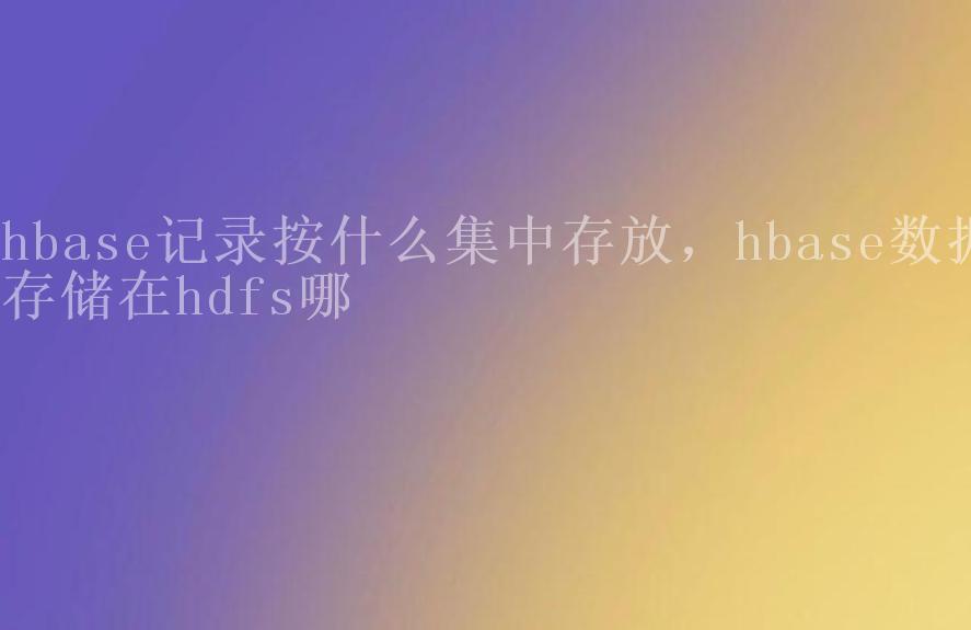 hbase记录按什么集中存放，hbase数据存储在hdfs哪2