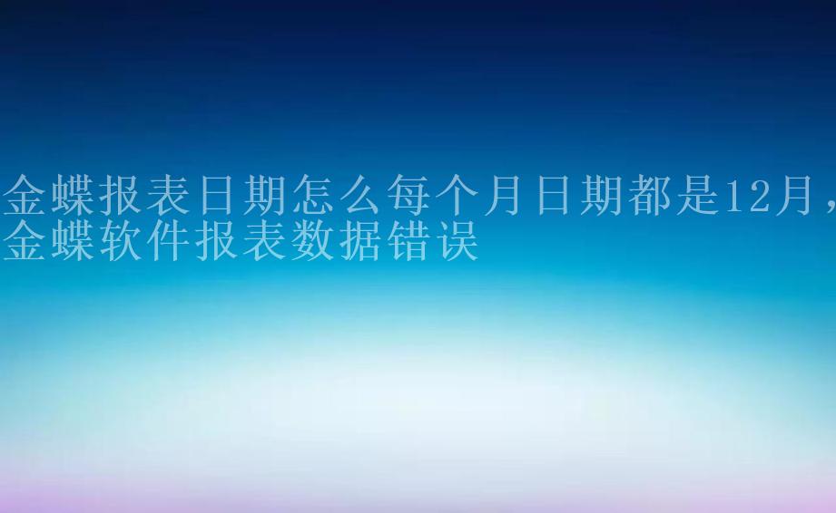 金蝶报表日期怎么每个月日期都是12月，金蝶软件报表数据错误2