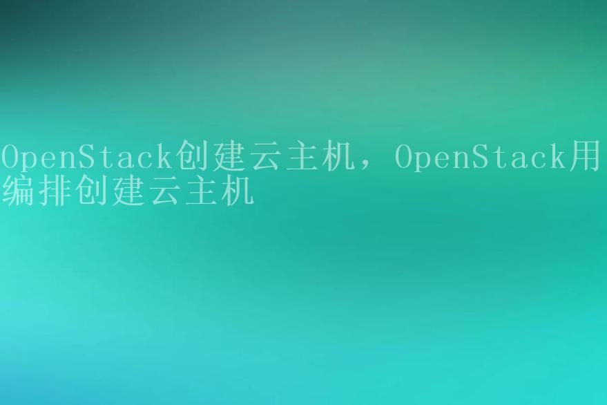 OpenStack创建云主机，OpenStack用云编排创建云主机1
