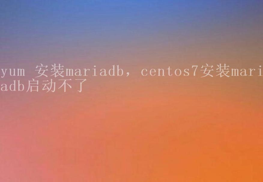 yum 安装mariadb，centos7安装mariadb启动不了1