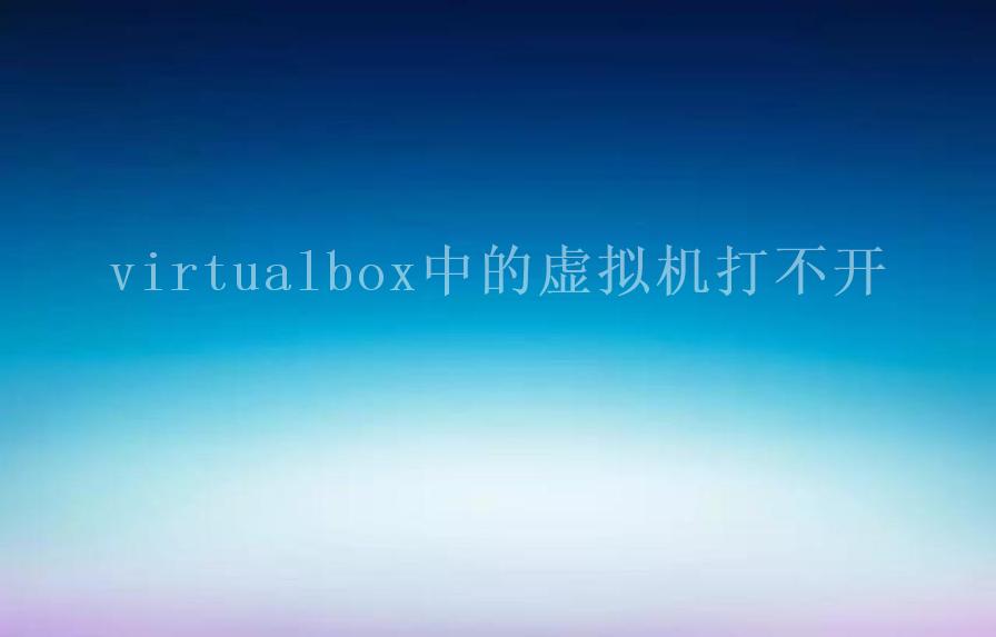 virtualbox中的虚拟机打不开1