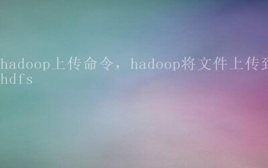 hadoop上传命令，hadoop将文件上传到hdfs1