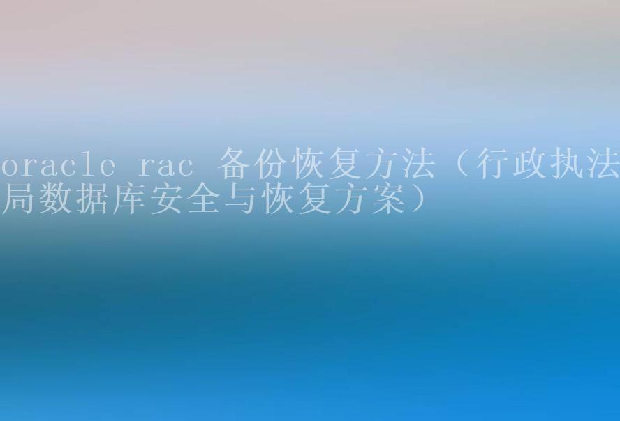 oracle rac 备份恢复方法（行政执法局数据库安全与恢复方案）2