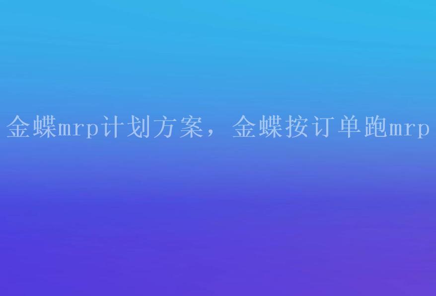 金蝶mrp计划方案，金蝶按订单跑mrp1