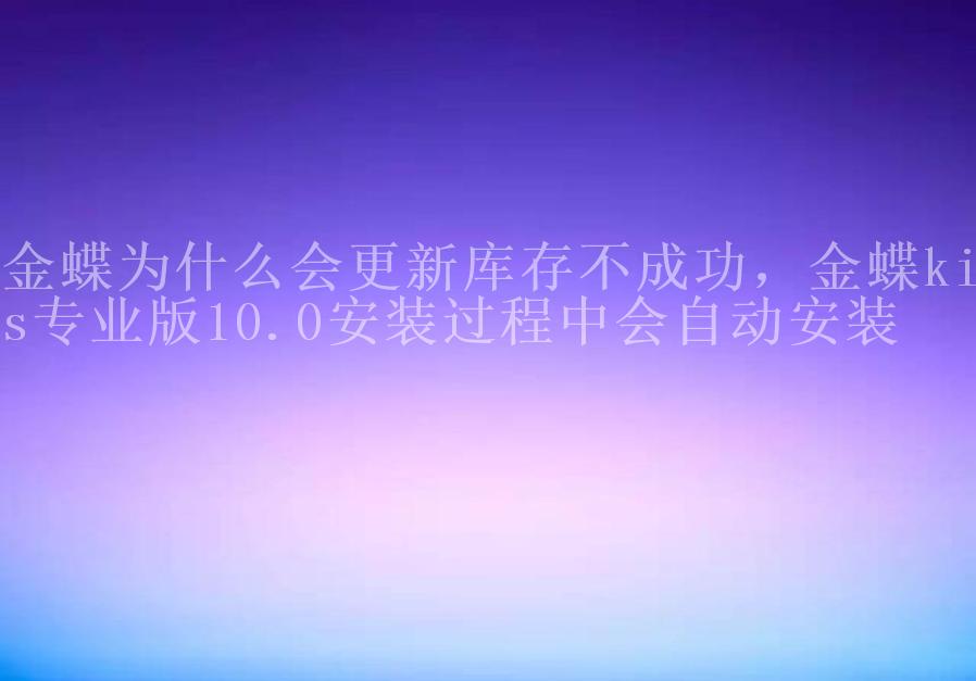 金蝶为什么会更新库存不成功，金蝶kis专业版10.0安装过程中会自动安装2