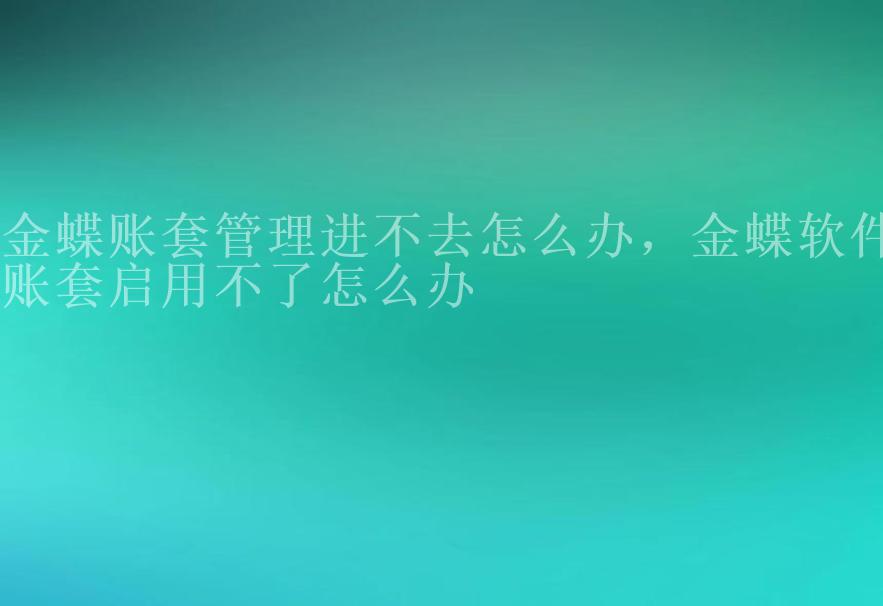 金蝶账套管理进不去怎么办，金蝶软件账套启用不了怎么办2