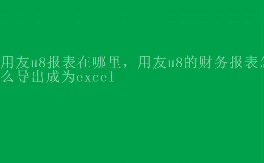 用友u8报表在哪里，用友u8的财务报表怎么导出成为excel1