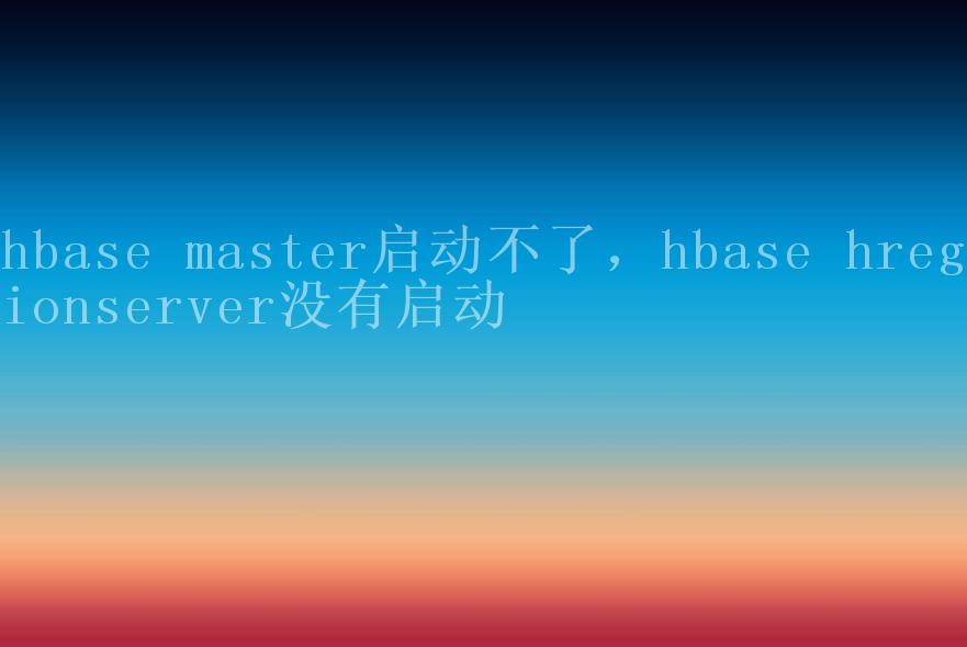 hbase master启动不了，hbase hregionserver没有启动2