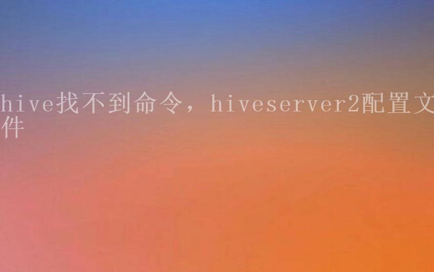 hive找不到命令，hiveserver2配置文件2