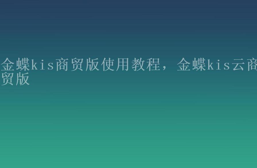 金蝶kis商贸版使用教程，金蝶kis云商贸版2