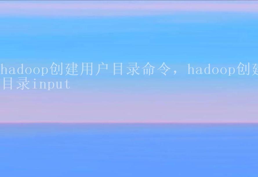 hadoop创建用户目录命令，hadoop创建目录input2