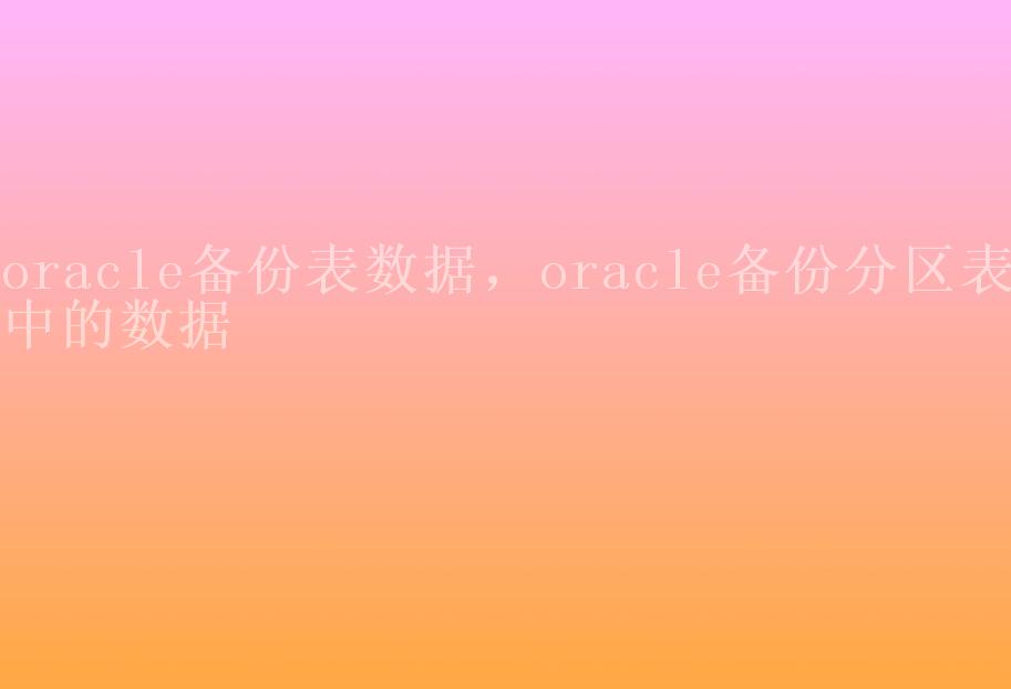 oracle备份表数据，oracle备份分区表中的数据2