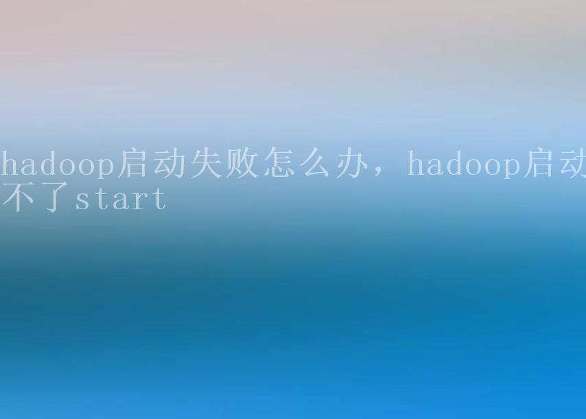 hadoop启动失败怎么办，hadoop启动不了start2