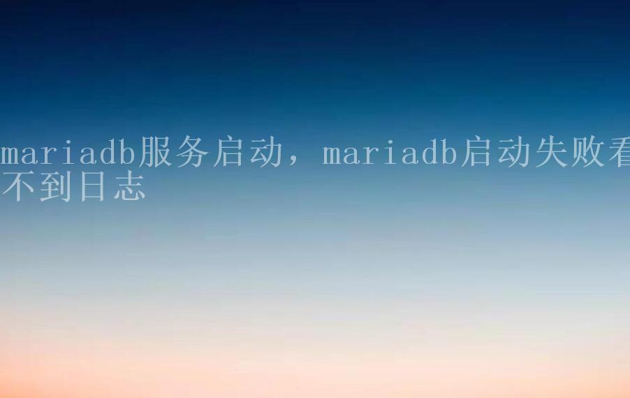 mariadb服务启动，mariadb启动失败看不到日志1