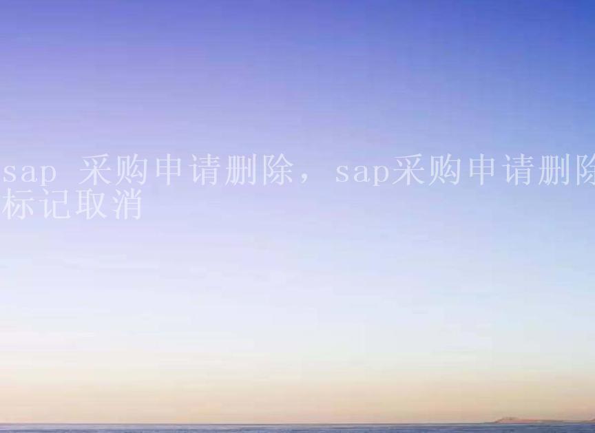 sap 采购申请删除，sap采购申请删除标记取消1