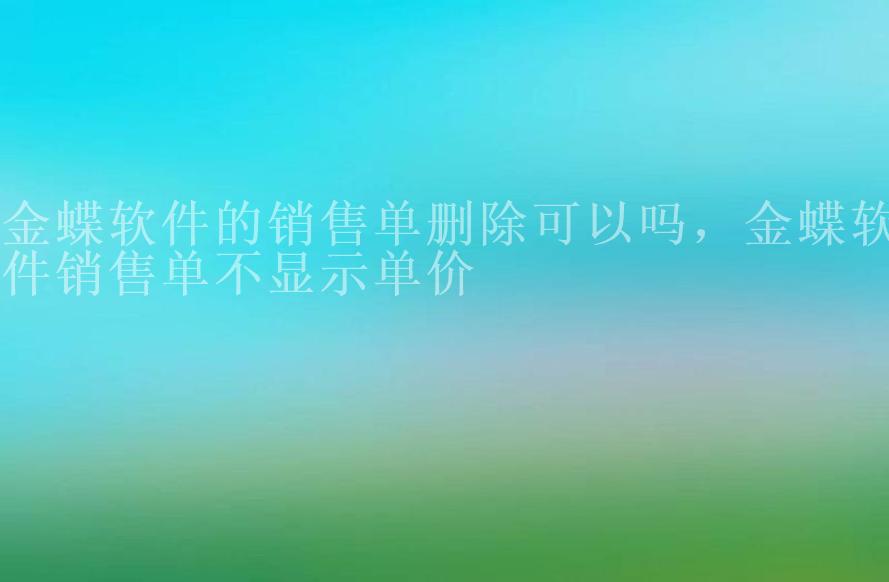 金蝶软件的销售单删除可以吗，金蝶软件销售单不显示单价1