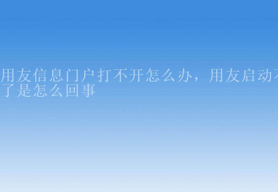 用友信息门户打不开怎么办，用友启动不了是怎么回事1