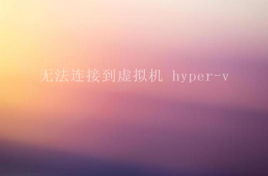 无法连接到虚拟机 hyper-v2