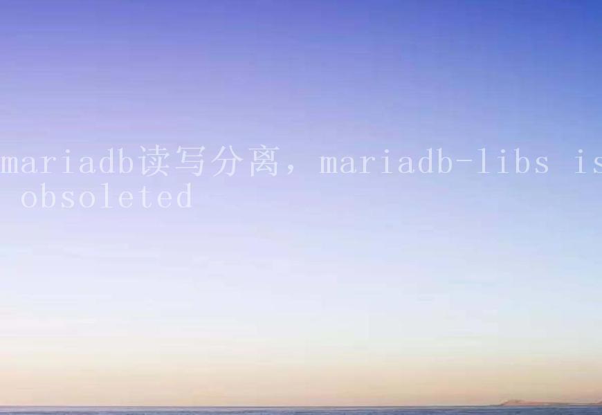 mariadb读写分离，mariadb-libs is obsoleted2