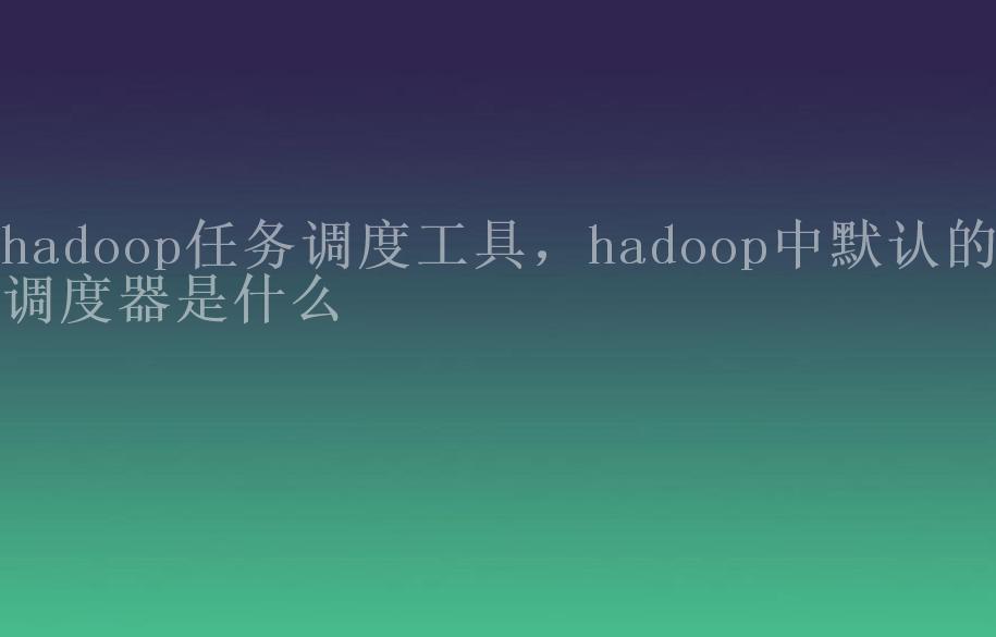 hadoop任务调度工具，hadoop中默认的调度器是什么1