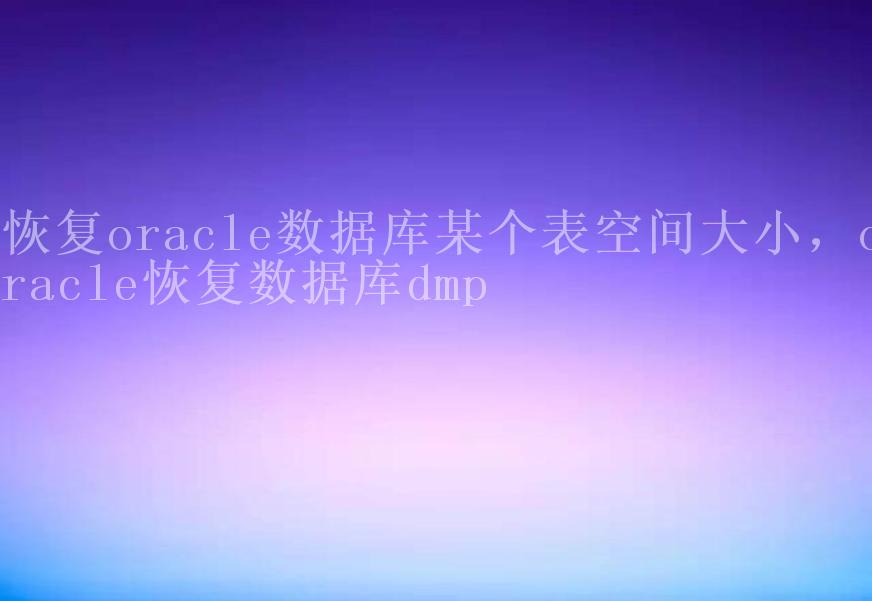 恢复oracle数据库某个表空间大小，oracle恢复数据库dmp1