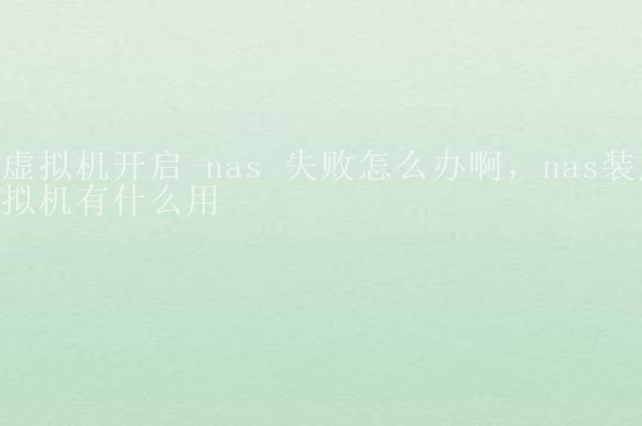 虚拟机开启 nas 失败怎么办啊，nas装虚拟机有什么用2