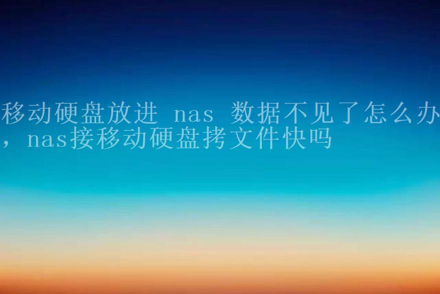 移动硬盘放进 nas 数据不见了怎么办，nas接移动硬盘拷文件快吗1