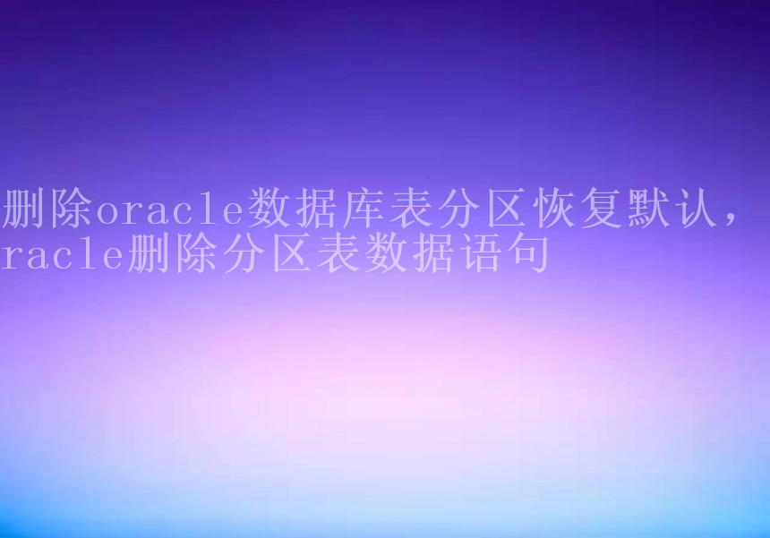 删除oracle数据库表分区恢复默认，oracle删除分区表数据语句2