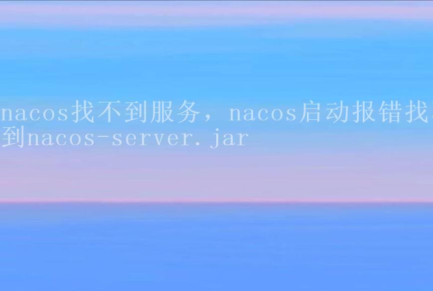 nacos找不到服务，nacos启动报错找不到nacos-server.jar2