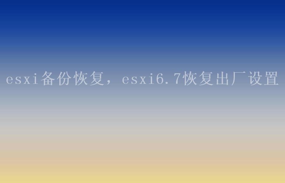 esxi备份恢复，esxi6.7恢复出厂设置2