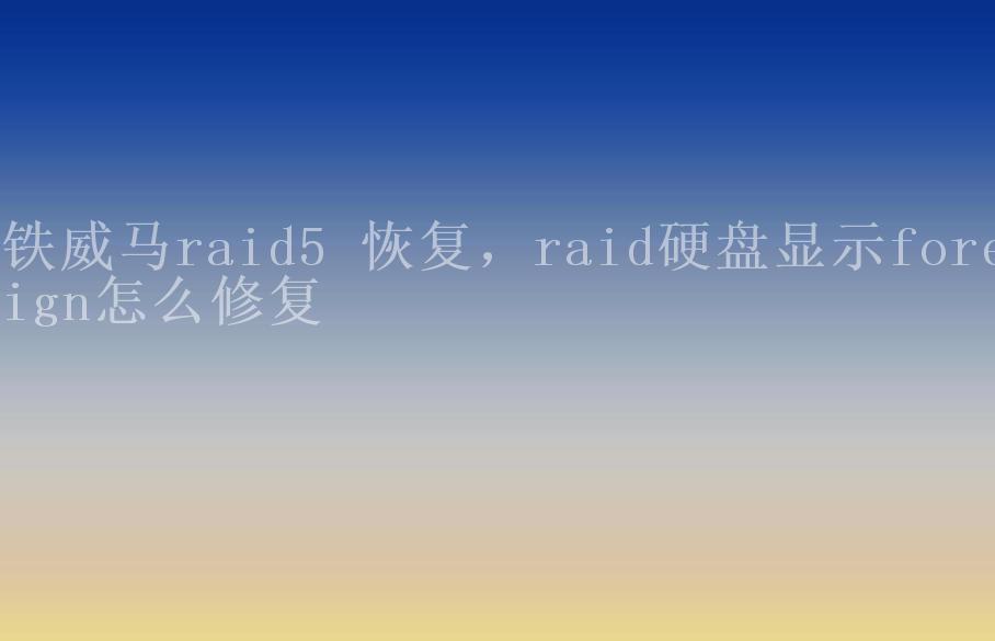 铁威马raid5 恢复，raid硬盘显示foreign怎么修复1