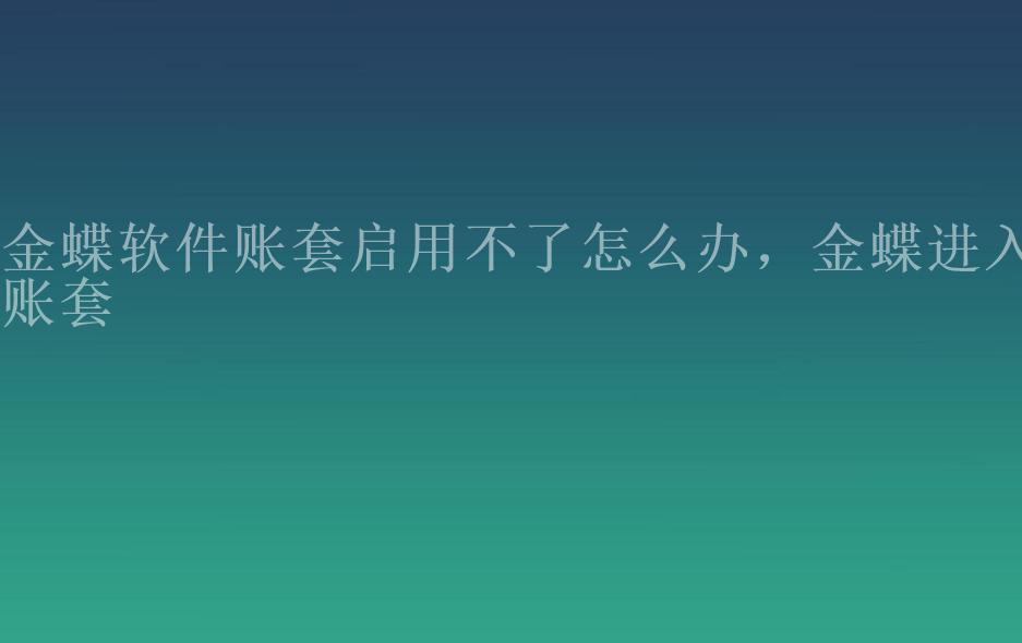 金蝶软件账套启用不了怎么办，金蝶进入账套1