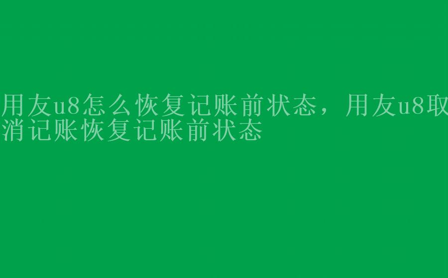 用友u8怎么恢复记账前状态，用友u8取消记账恢复记账前状态2