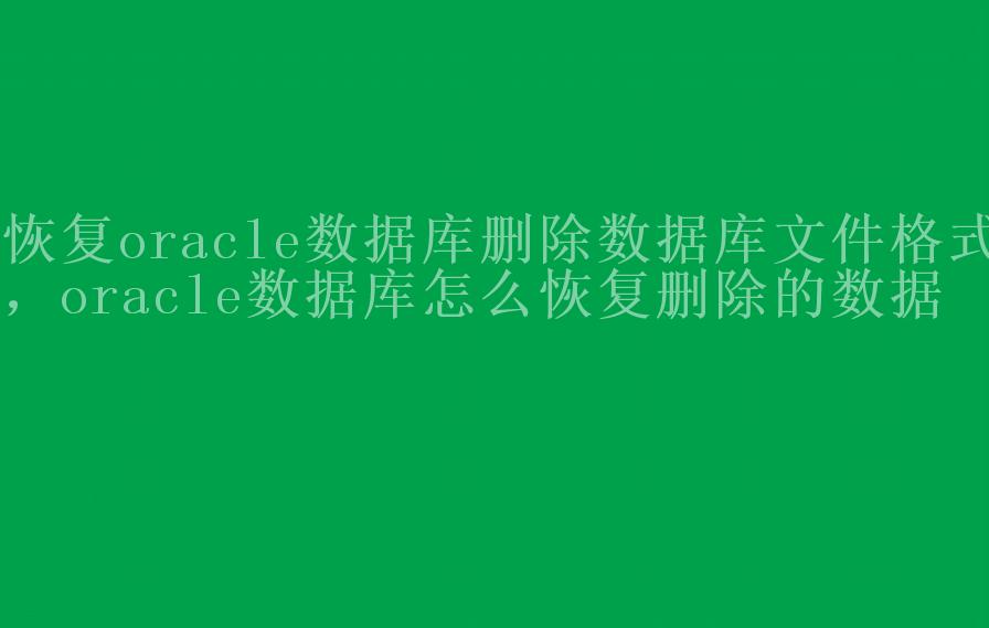 恢复oracle数据库删除数据库文件格式，oracle数据库怎么恢复删除的数据1