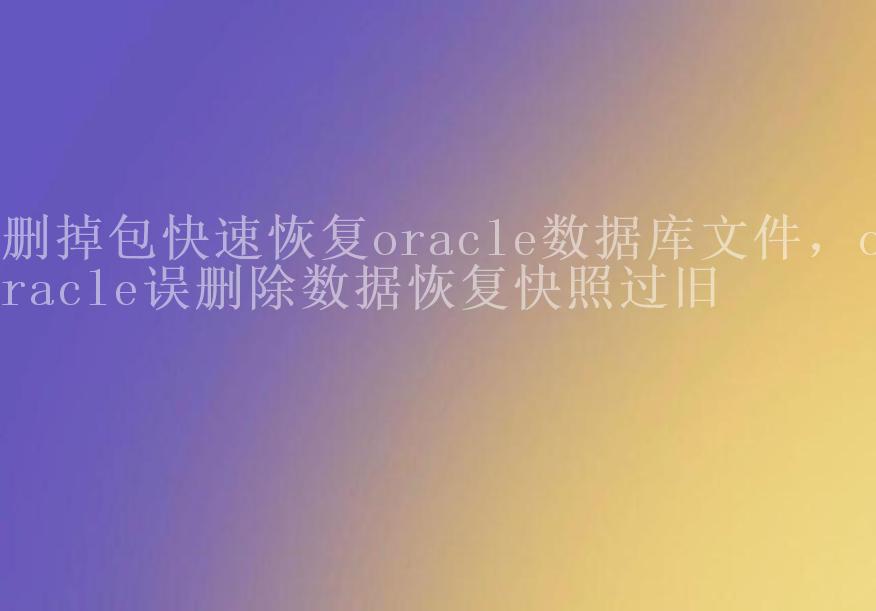 删掉包快速恢复oracle数据库文件，oracle误删除数据恢复快照过旧1