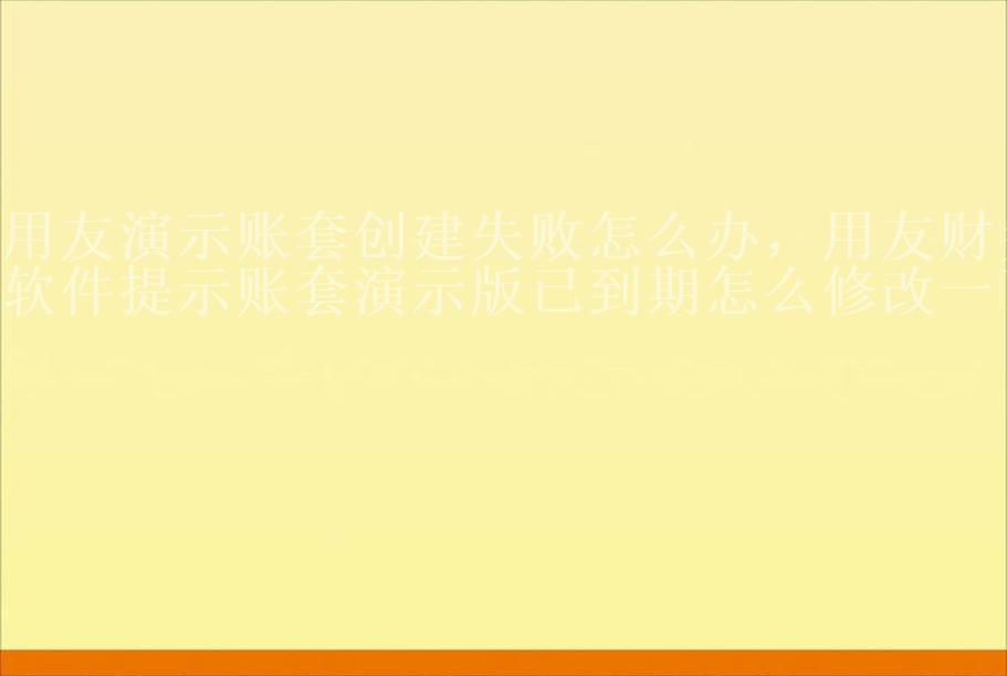 用友演示账套创建失败怎么办，用友财务软件提示账套演示版已到期怎么修改一下2