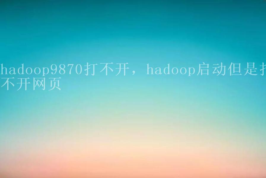 hadoop9870打不开，hadoop启动但是打不开网页1