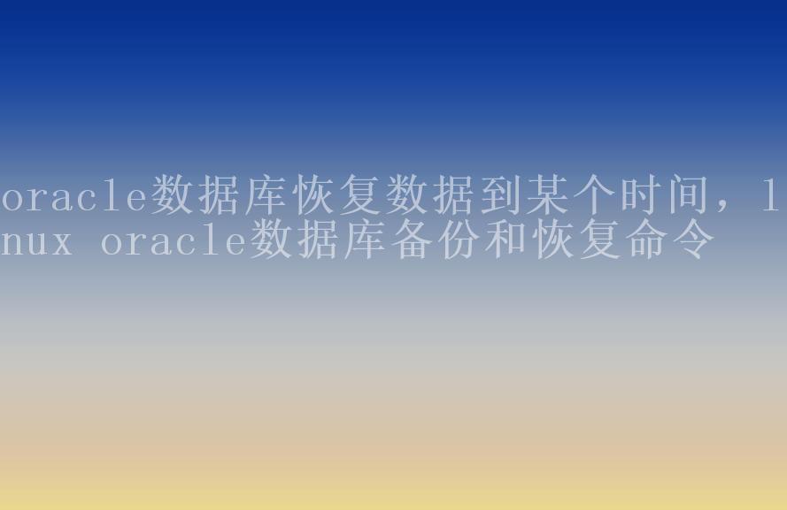 oracle数据库恢复数据到某个时间，linux oracle数据库备份和恢复命令1