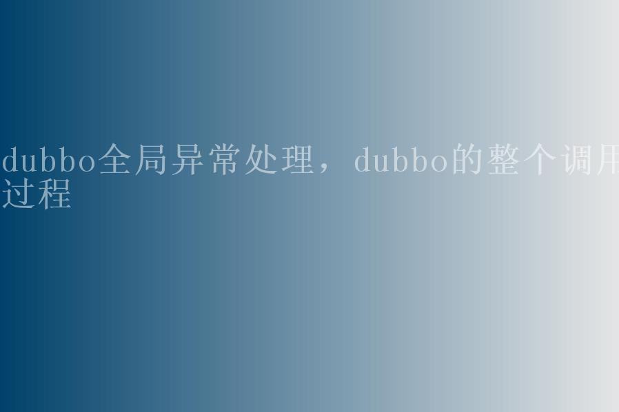 dubbo全局异常处理，dubbo的整个调用过程1