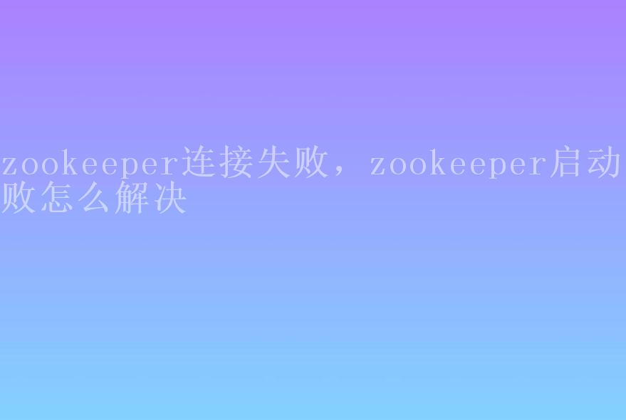 zookeeper连接失败，zookeeper启动失败怎么解决2