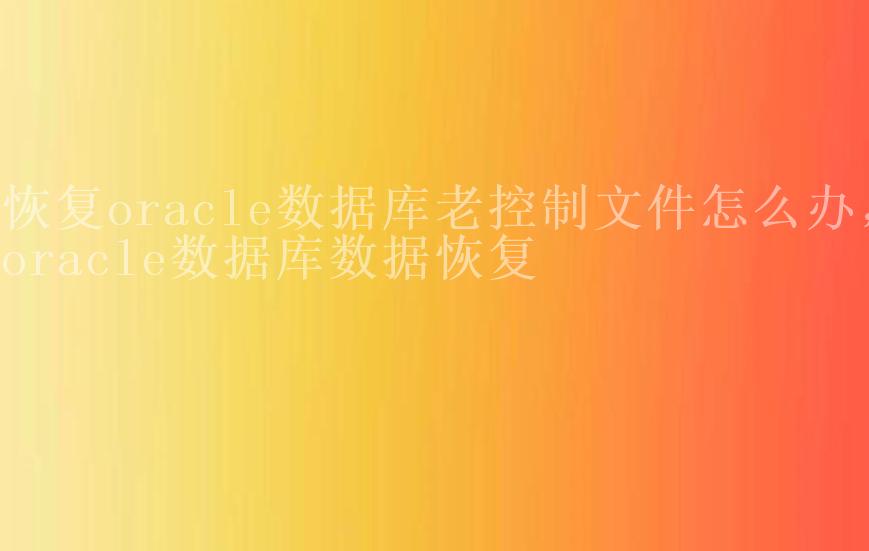 恢复oracle数据库老控制文件怎么办，oracle数据库数据恢复2