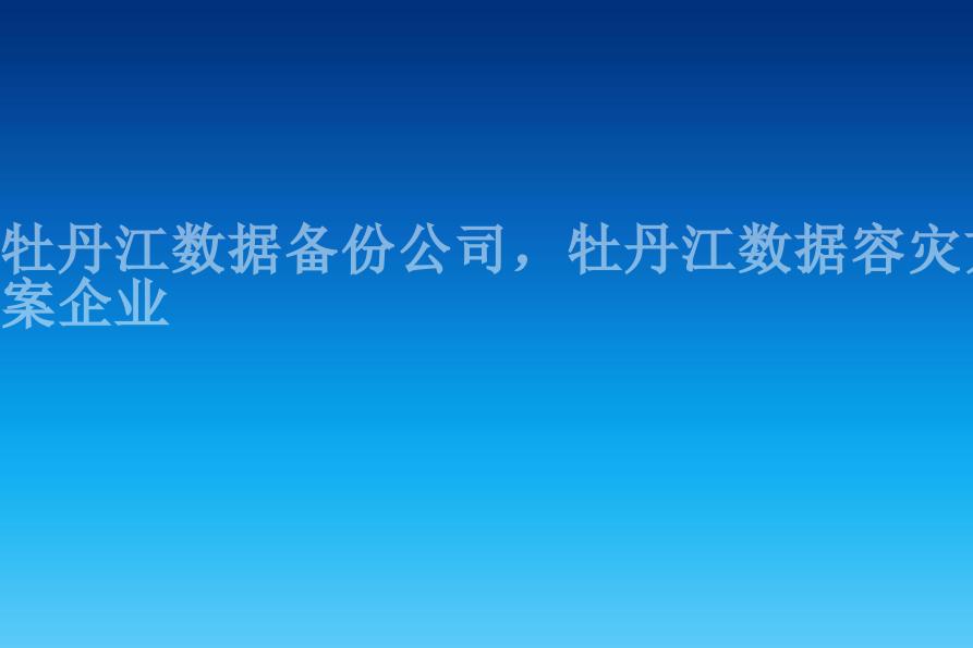 牡丹江数据备份公司，牡丹江数据容灾方案企业2