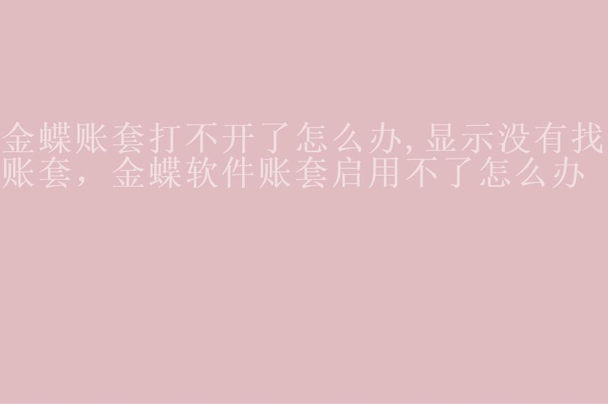 金蝶账套打不开了怎么办,显示没有找到账套，金蝶软件账套启用不了怎么办2