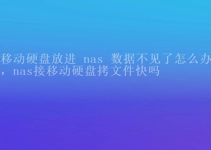 移动硬盘放进 nas 数据不见了怎么办，nas接移动硬盘拷文件快吗2