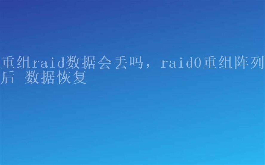 重组raid数据会丢吗，raid0重组阵列后 数据恢复1