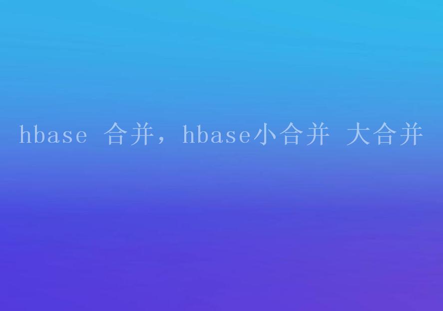 hbase 合并，hbase小合并 大合并1