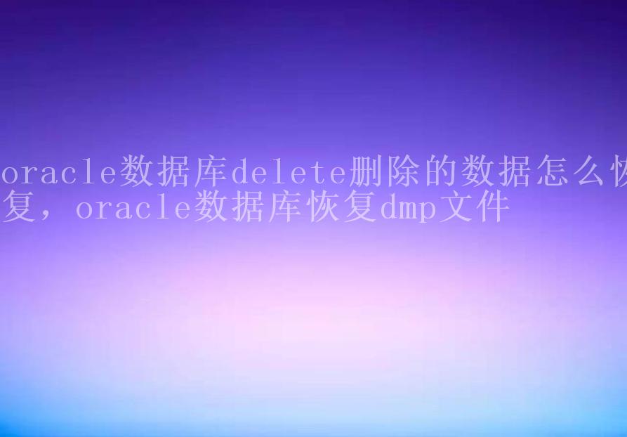 oracle数据库delete删除的数据怎么恢复，oracle数据库恢复dmp文件1