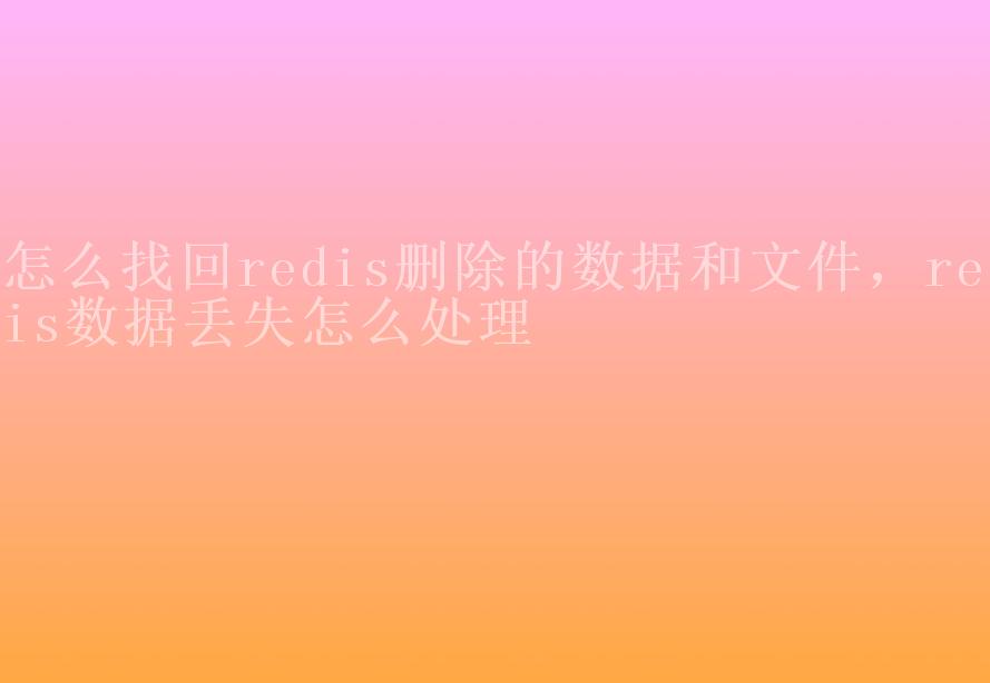 怎么找回redis删除的数据和文件，redis数据丢失怎么处理1