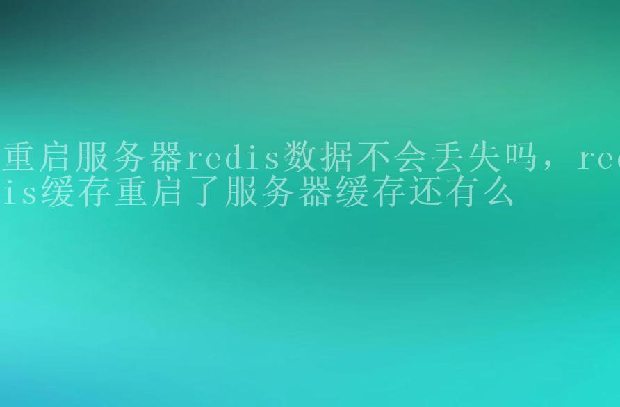 重启服务器redis数据不会丢失吗，redis缓存重启了服务器缓存还有么2